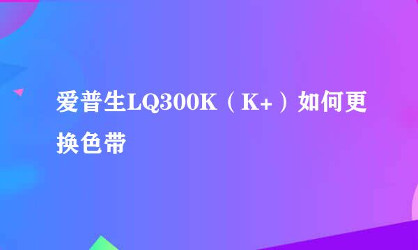爱普生LQ300K（K+）如何更换色带