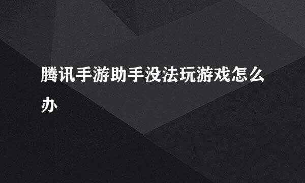 腾讯手游助手没法玩游戏怎么办