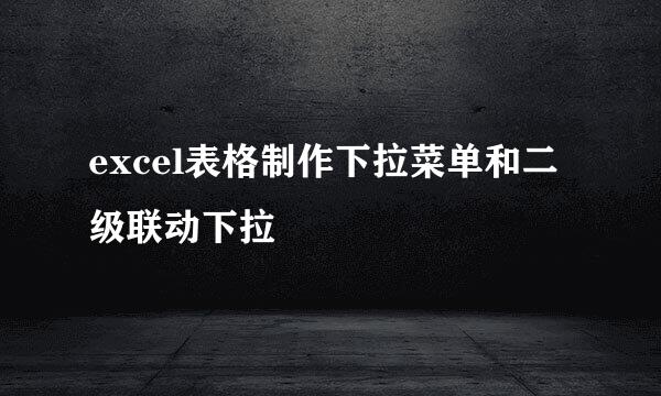 excel表格制作下拉菜单和二级联动下拉