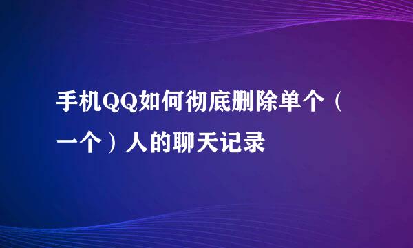 手机QQ如何彻底删除单个（一个）人的聊天记录