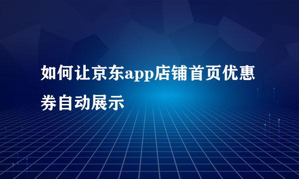 如何让京东app店铺首页优惠券自动展示
