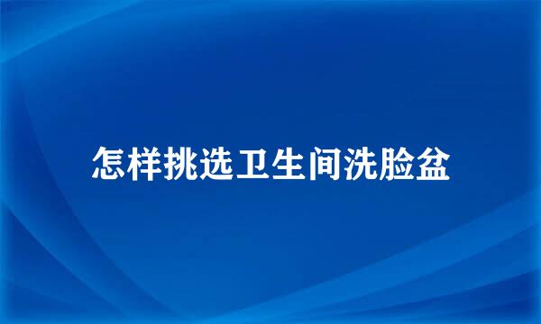 怎样挑选卫生间洗脸盆