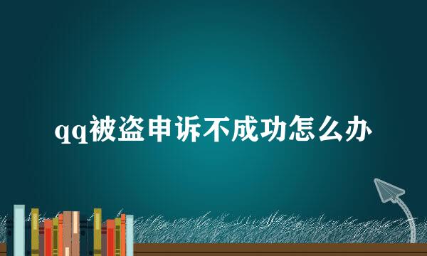 qq被盗申诉不成功怎么办