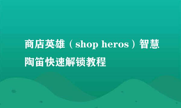 商店英雄（shop heros）智慧陶笛快速解锁教程