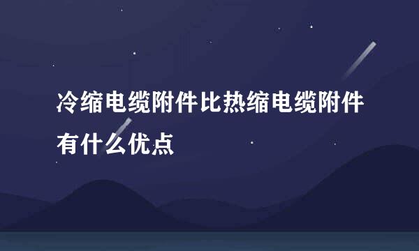 冷缩电缆附件比热缩电缆附件有什么优点