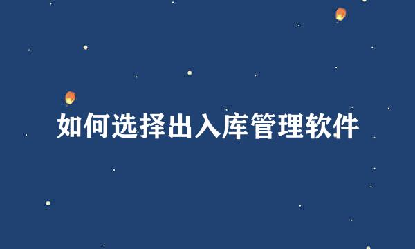 如何选择出入库管理软件