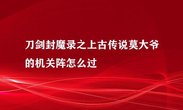 刀剑封魔录之上古传说莫大爷的机关阵怎么过