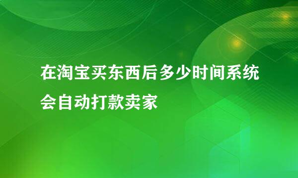 在淘宝买东西后多少时间系统会自动打款卖家