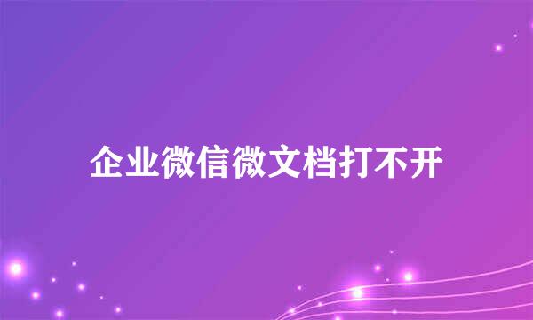 企业微信微文档打不开