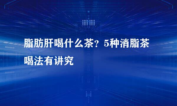 脂肪肝喝什么茶？5种消脂茶喝法有讲究