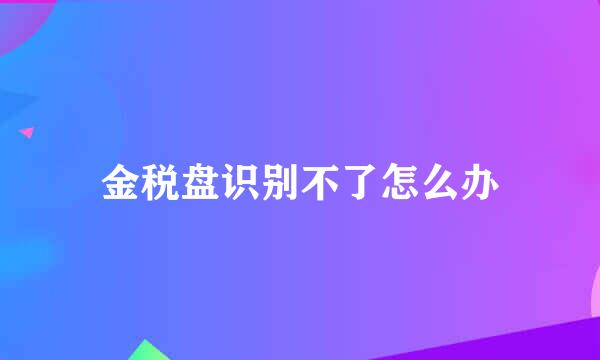 金税盘识别不了怎么办