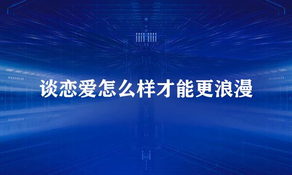 谈恋爱怎么样才能更浪漫