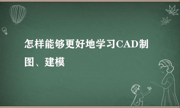 怎样能够更好地学习CAD制图、建模