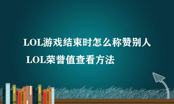 LOL游戏结束时怎么称赞别人 LOL荣誉值查看方法