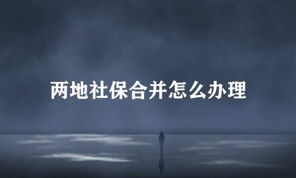 两地社保合并怎么办理