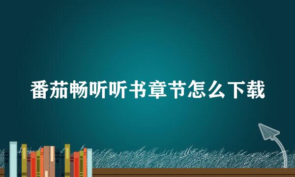 番茄畅听听书章节怎么下载