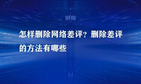 怎样删除网络差评？删除差评的方法有哪些