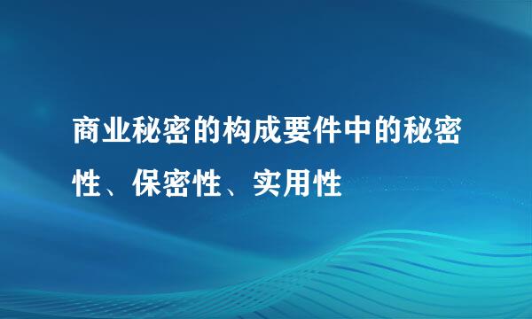 商业秘密的构成要件中的秘密性、保密性、实用性