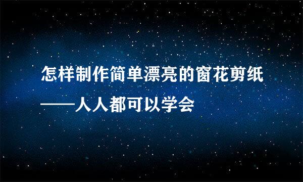 怎样制作简单漂亮的窗花剪纸——人人都可以学会