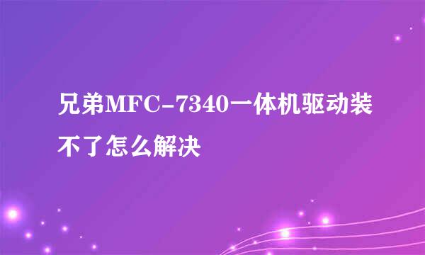 兄弟MFC-7340一体机驱动装不了怎么解决