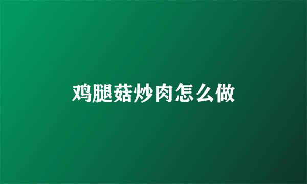 鸡腿菇炒肉怎么做