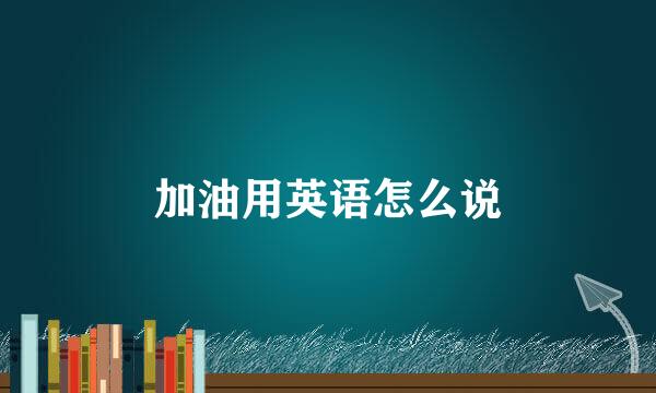 加油用英语怎么说