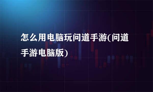 怎么用电脑玩问道手游(问道手游电脑版)
