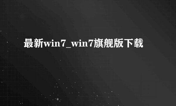 最新win7_win7旗舰版下载