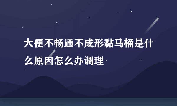 大便不畅通不成形黏马桶是什么原因怎么办调理