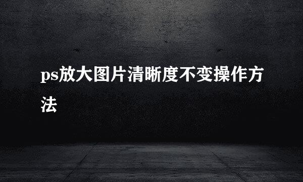 ps放大图片清晰度不变操作方法