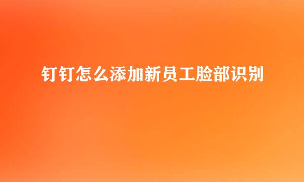 钉钉怎么添加新员工脸部识别