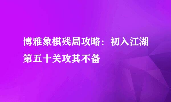 博雅象棋残局攻略：初入江湖第五十关攻其不备