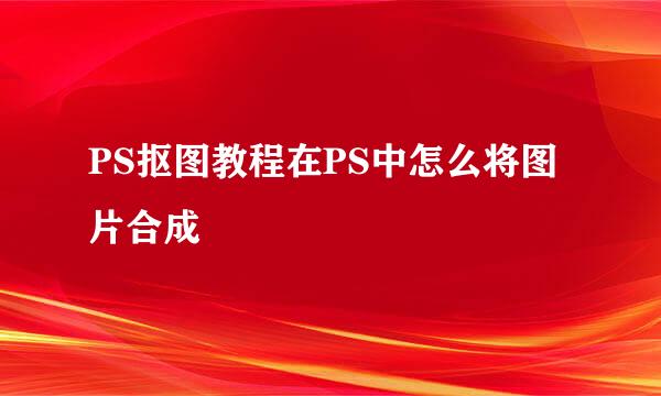 PS抠图教程在PS中怎么将图片合成