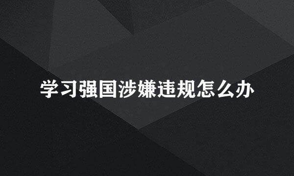 学习强国涉嫌违规怎么办