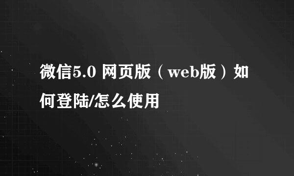 微信5.0 网页版（web版）如何登陆/怎么使用