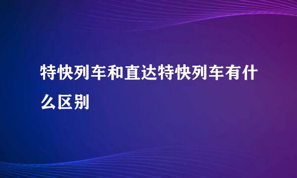 特快列车和直达特快列车有什么区别