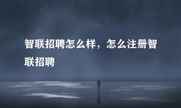 智联招聘怎么样,怎么注册智联招聘