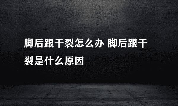 脚后跟干裂怎么办 脚后跟干裂是什么原因
