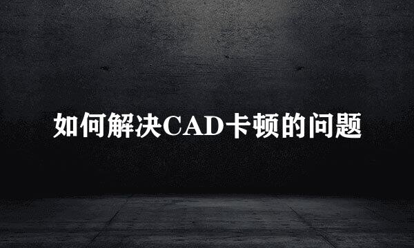 如何解决CAD卡顿的问题