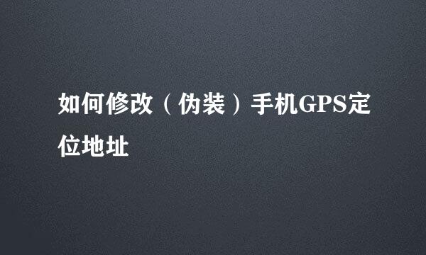 如何修改(伪装)手机GPS定位地址