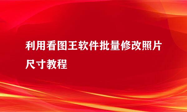 利用看图王软件批量修改照片尺寸教程