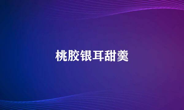 桃胶银耳甜羹
