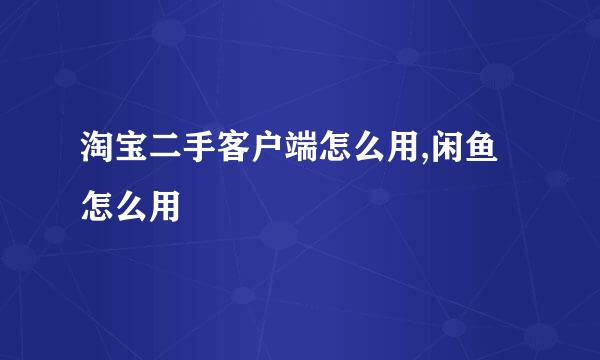 淘宝二手客户端怎么用,闲鱼怎么用
