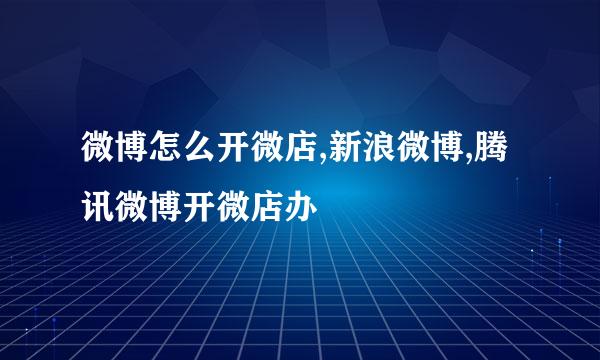 微博怎么开微店,新浪微博,腾讯微博开微店办