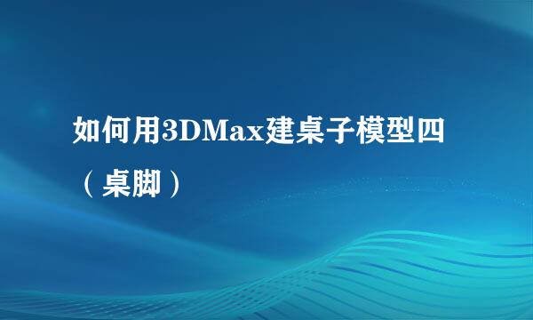 如何用3DMax建桌子模型四（桌脚）
