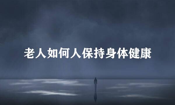 老人如何人保持身体健康