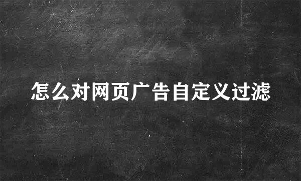 怎么对网页广告自定义过滤