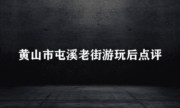 黄山市屯溪老街游玩后点评