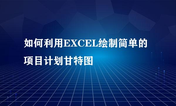 如何利用EXCEL绘制简单的项目计划甘特图