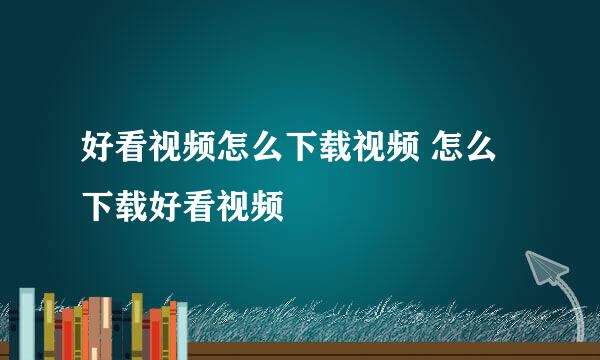 好看视频怎么下载视频 怎么下载好看视频